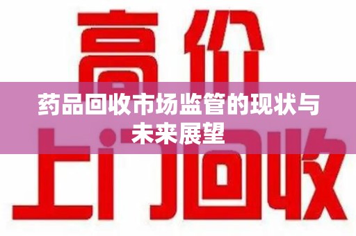 商丘药品回收市场监管的现状与未来展望