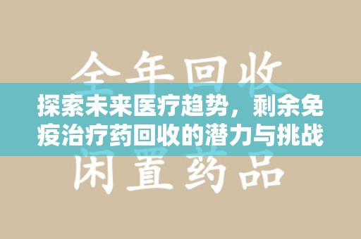 商丘探索未来医疗趋势，剩余免疫治疗药回收的潜力与挑战