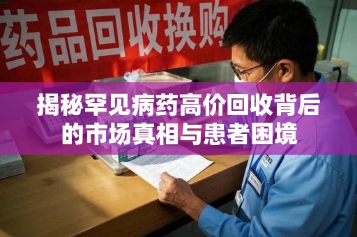 商丘揭秘罕见病药高价回收背后的市场真相与患者困境