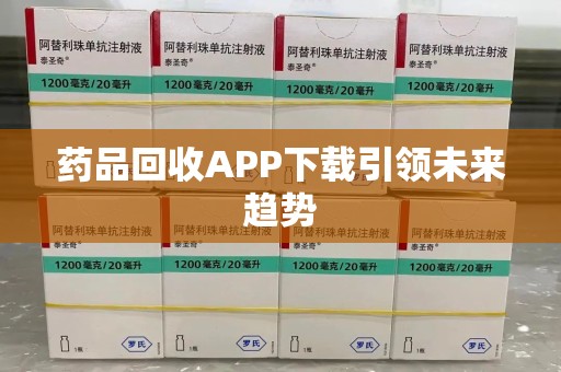 商丘药品回收APP下载引领未来趋势