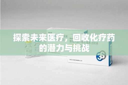 商丘探索未来医疗，回收化疗药的潜力与挑战