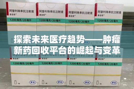 商丘探索未来医疗趋势——肿瘤新药回收平台的崛起与变革