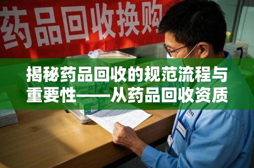 商丘揭秘药品回收的规范流程与重要性——从药品回收资质查询开始
