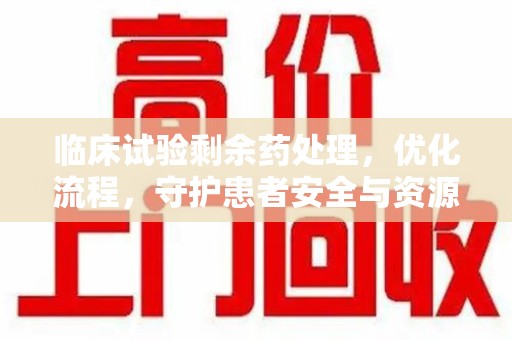 商丘临床试验剩余药处理，优化流程，守护患者安全与资源利用