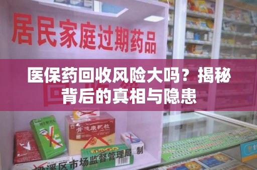 商丘医保药回收风险大吗？揭秘背后的真相与隐患