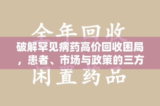 商丘破解罕见病药高价回收困局，患者、市场与政策的三方博弈
