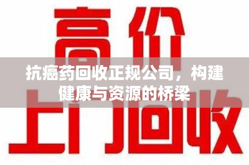 商丘抗癌药回收正规公司，构建健康与资源的桥梁