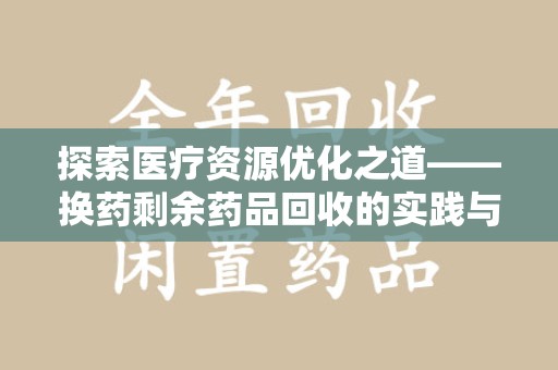 商丘探索医疗资源优化之道——换药剩余药品回收的实践与思考