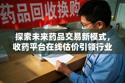 商丘探索未来药品交易新模式，收药平台在线估价引领行业变革