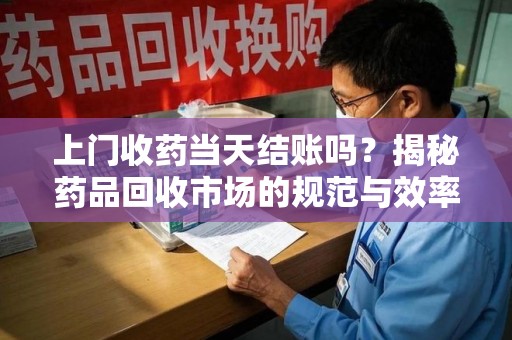 商丘上门收药当天结账吗？揭秘药品回收市场的规范与效率
