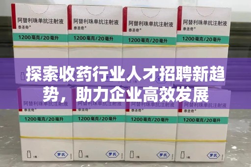 商丘探索收药行业人才招聘新趋势，助力企业高效发展