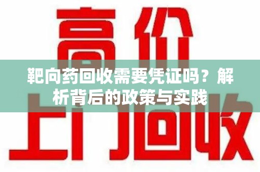 商丘靶向药回收需要凭证吗？解析背后的政策与实践