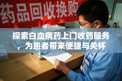 商丘探索白血病药上门收药服务，为患者带来便捷与关怀