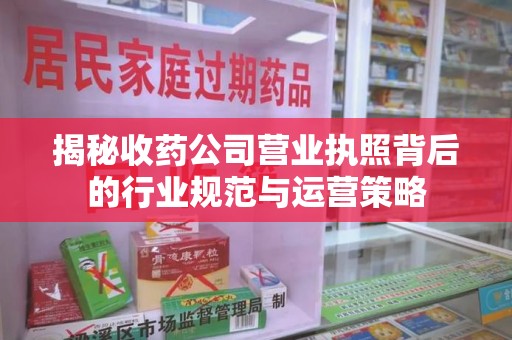 商丘揭秘收药公司营业执照背后的行业规范与运营策略