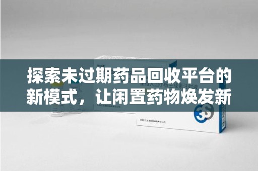商丘探索未过期药品回收平台的新模式，让闲置药物焕发新生