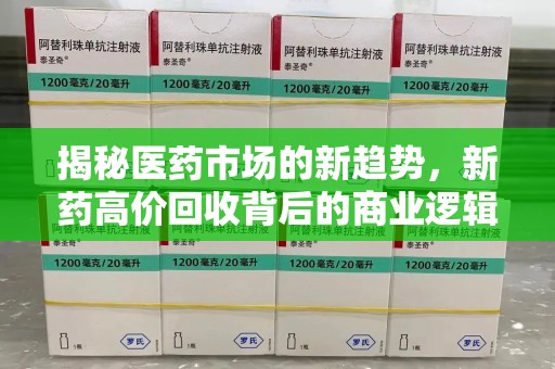 商丘揭秘医药市场的新趋势，新药高价回收背后的商业逻辑与社会影响
