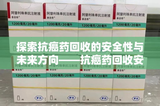 商丘探索抗癌药回收的安全性与未来方向——抗癌药回收安全吗