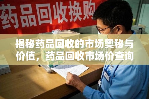 商丘揭秘药品回收的市场奥秘与价值，药品回收市场价查询的新趋势