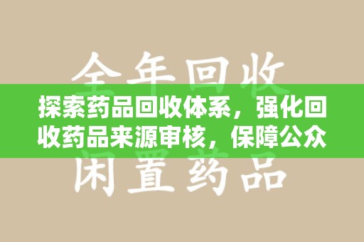 商丘探索药品回收体系，强化回收药品来源审核，保障公众健康