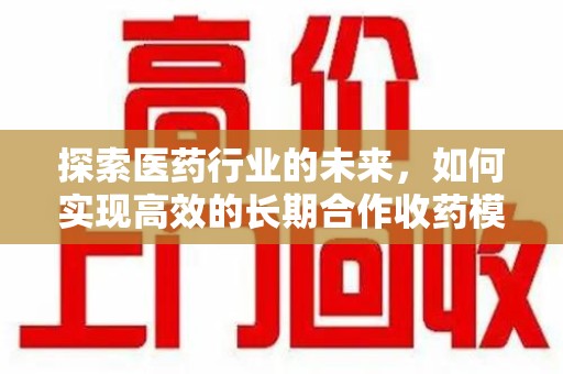 商丘探索医药行业的未来，如何实现高效的长期合作收药模式