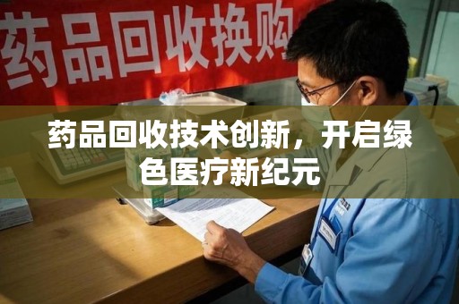 商丘药品回收技术创新，开启绿色医疗新纪元