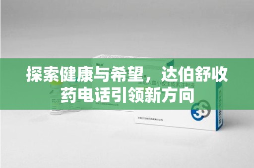 商丘探索健康与希望，达伯舒收药电话引领新方向