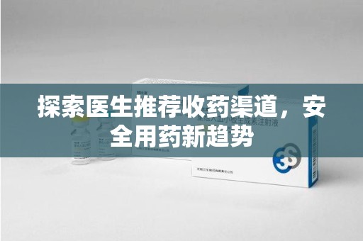 商丘探索医生推荐收药渠道，安全用药新趋势
