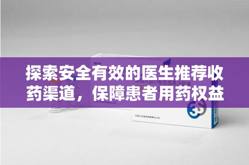 商丘探索安全有效的医生推荐收药渠道，保障患者用药权益