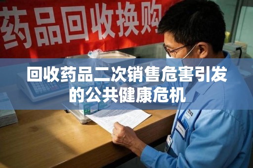 商丘回收药品二次销售危害引发的公共健康危机