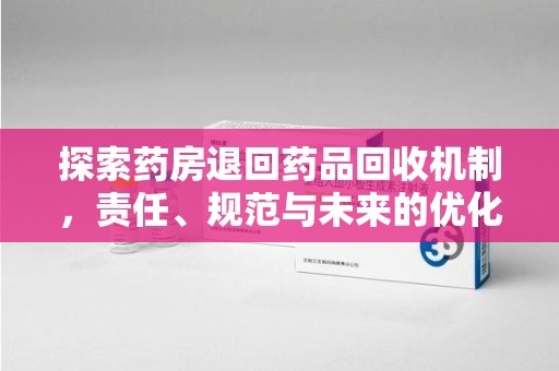 商丘探索药房退回药品回收机制，责任、规范与未来的优化方向