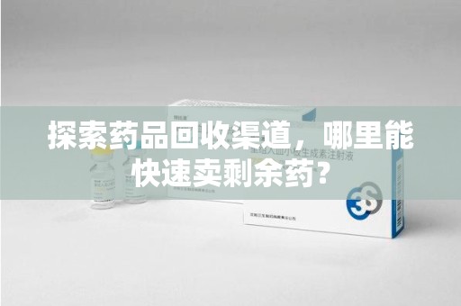 商丘探索药品回收渠道，哪里能快速卖剩余药？