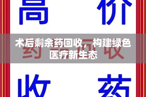 商丘术后剩余药回收，构建绿色医疗新生态
