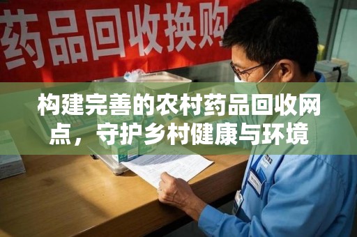 商丘构建完善的农村药品回收网点，守护乡村健康与环境