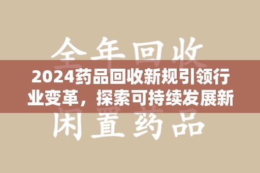 商丘2024药品回收新规引领行业变革，探索可持续发展新路径