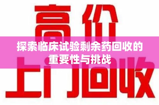 商丘探索临床试验剩余药回收的重要性与挑战