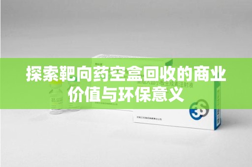 商丘探索靶向药空盒回收的商业价值与环保意义