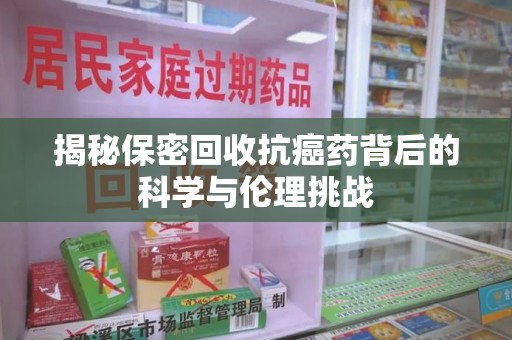 商丘揭秘保密回收抗癌药背后的科学与伦理挑战