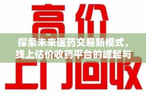 商丘探索未来医药交易新模式，线上估价收药平台的崛起与变革