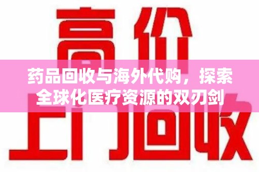 商丘药品回收与海外代购，探索全球化医疗资源的双刃剑