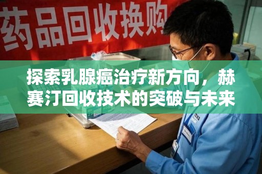 商丘探索乳腺癌治疗新方向，赫赛汀回收技术的突破与未来