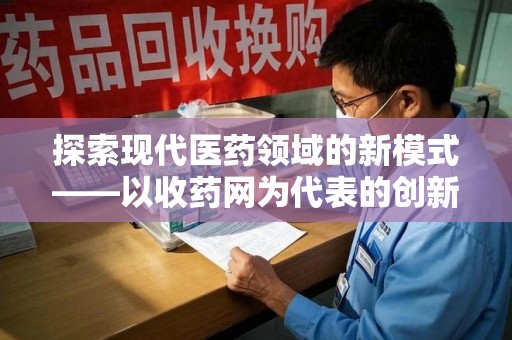 商丘探索现代医药领域的新模式——以收药网为代表的创新平台