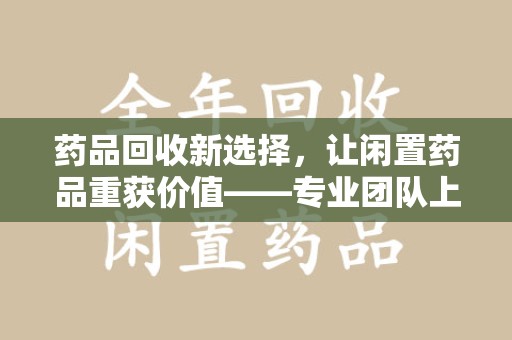 商丘药品回收新选择，让闲置药品重获价值——专业团队上门收药服务