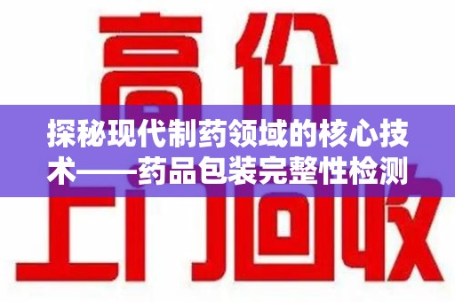 商丘探秘现代制药领域的核心技术——药品包装完整性检测的科学与应用