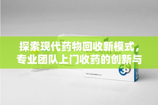 商丘探索现代药物回收新模式，专业团队上门收药的创新与意义