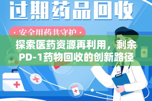 商丘探索医药资源再利用，剩余PD-1药物回收的创新路径与社会价值