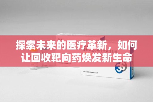 商丘探索未来的医疗革新，如何让回收靶向药焕发新生命