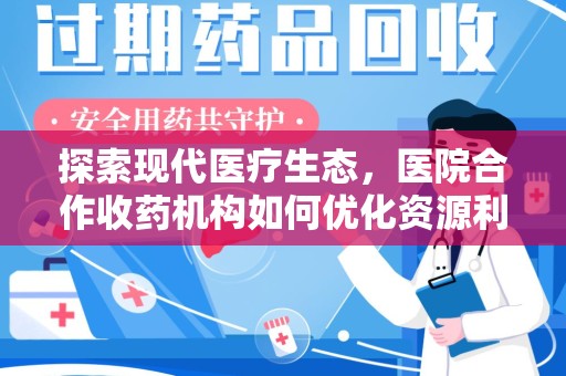 商丘探索现代医疗生态，医院合作收药机构如何优化资源利用