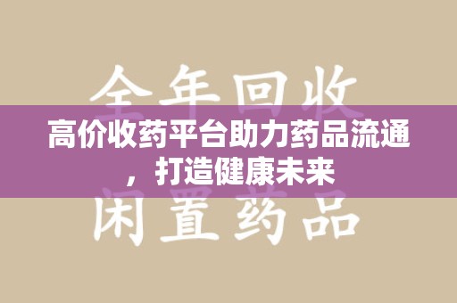 商丘高价收药平台助力药品流通，打造健康未来