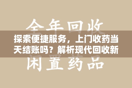 商丘探索便捷服务，上门收药当天结账吗？解析现代回收新模式