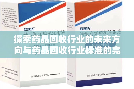 商丘探索药品回收行业的未来方向与药品回收行业标准的完善